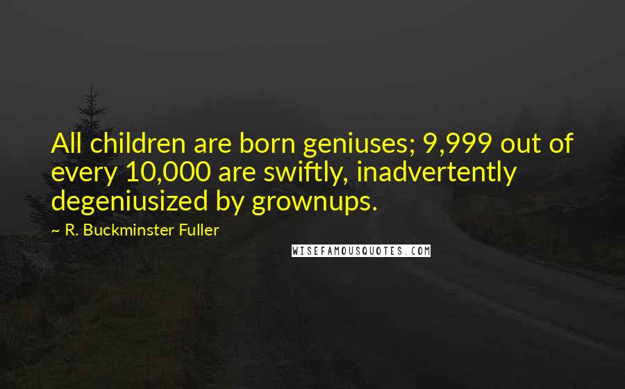 R. Buckminster Fuller Quotes: All children are born geniuses; 9,999 out of every 10,000 are swiftly, inadvertently degeniusized by grownups.