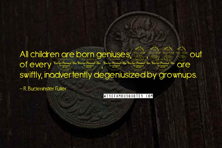 R. Buckminster Fuller Quotes: All children are born geniuses; 9,999 out of every 10,000 are swiftly, inadvertently degeniusized by grownups.