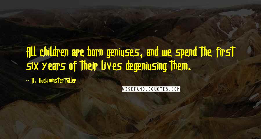 R. Buckminster Fuller Quotes: All children are born geniuses, and we spend the first six years of their lives degeniusing them.