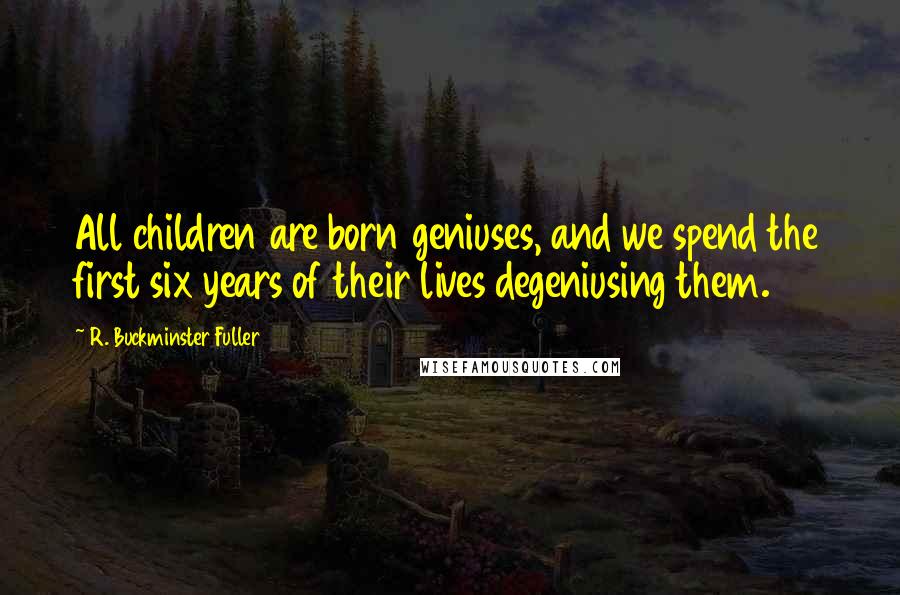 R. Buckminster Fuller Quotes: All children are born geniuses, and we spend the first six years of their lives degeniusing them.