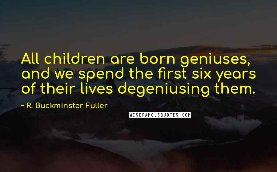 R. Buckminster Fuller Quotes: All children are born geniuses, and we spend the first six years of their lives degeniusing them.