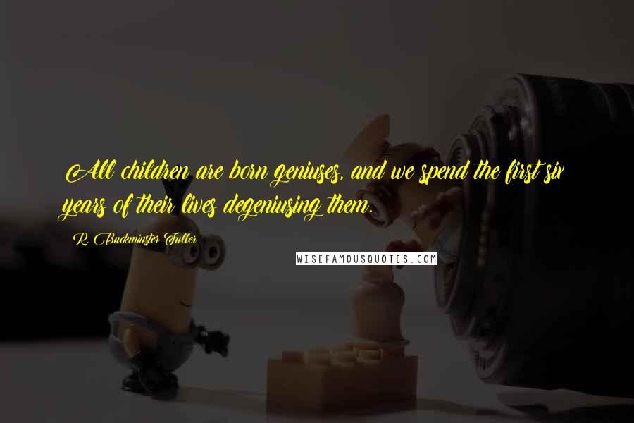 R. Buckminster Fuller Quotes: All children are born geniuses, and we spend the first six years of their lives degeniusing them.