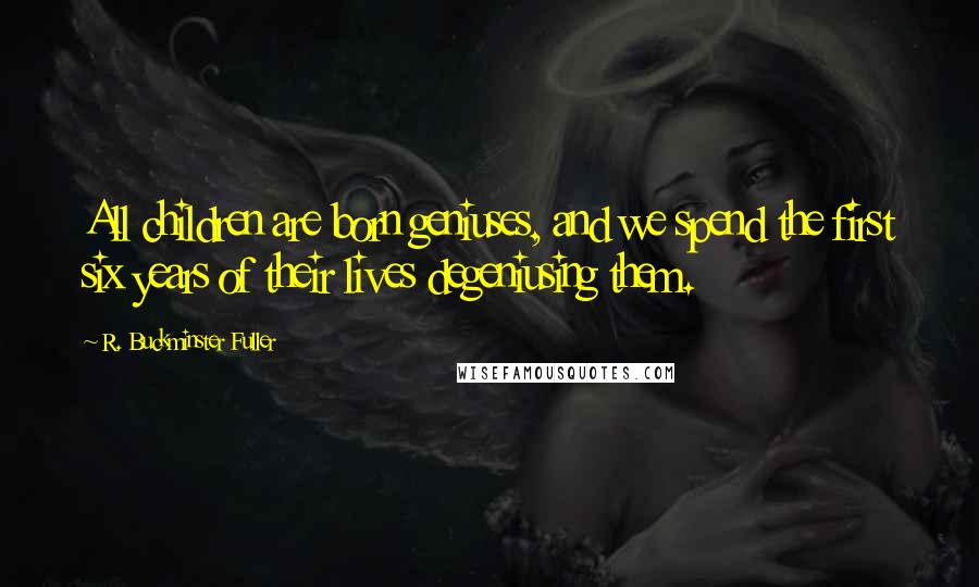 R. Buckminster Fuller Quotes: All children are born geniuses, and we spend the first six years of their lives degeniusing them.