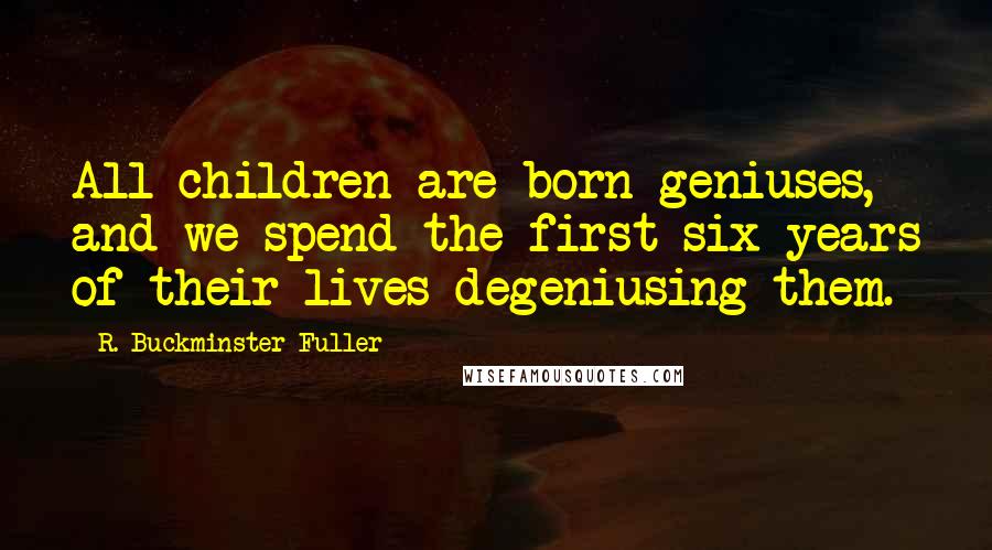 R. Buckminster Fuller Quotes: All children are born geniuses, and we spend the first six years of their lives degeniusing them.