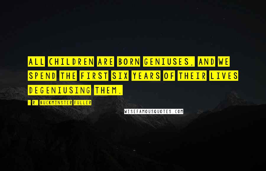 R. Buckminster Fuller Quotes: All children are born geniuses, and we spend the first six years of their lives degeniusing them.