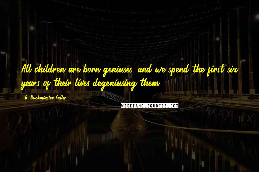 R. Buckminster Fuller Quotes: All children are born geniuses, and we spend the first six years of their lives degeniusing them.