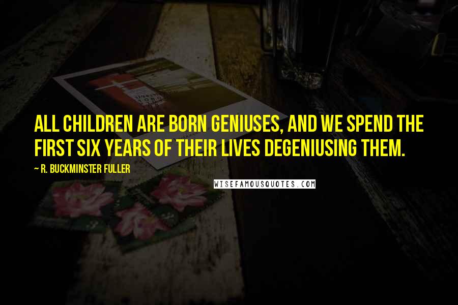 R. Buckminster Fuller Quotes: All children are born geniuses, and we spend the first six years of their lives degeniusing them.