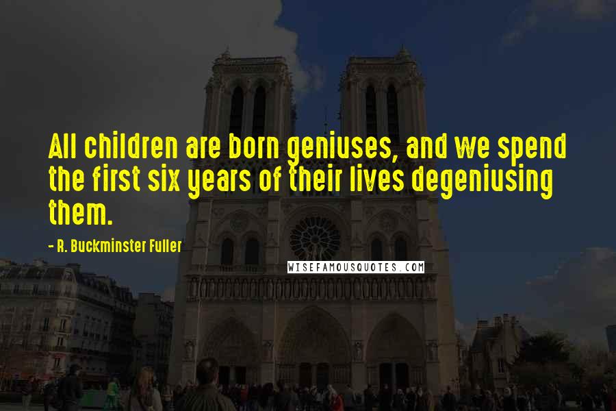 R. Buckminster Fuller Quotes: All children are born geniuses, and we spend the first six years of their lives degeniusing them.