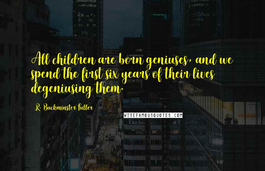 R. Buckminster Fuller Quotes: All children are born geniuses, and we spend the first six years of their lives degeniusing them.