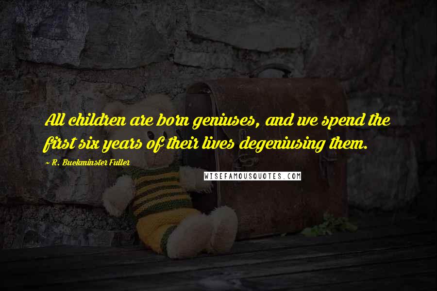 R. Buckminster Fuller Quotes: All children are born geniuses, and we spend the first six years of their lives degeniusing them.