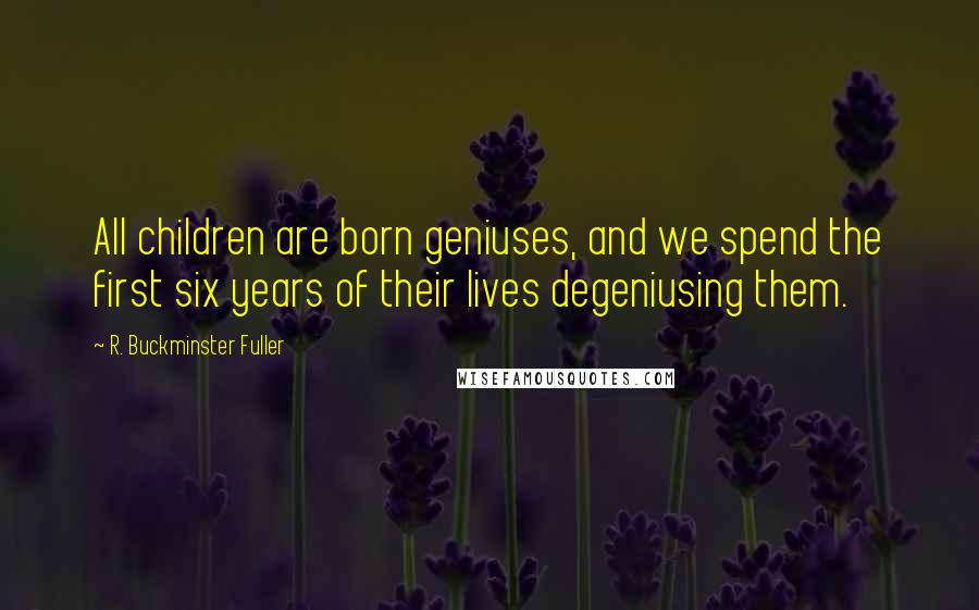 R. Buckminster Fuller Quotes: All children are born geniuses, and we spend the first six years of their lives degeniusing them.