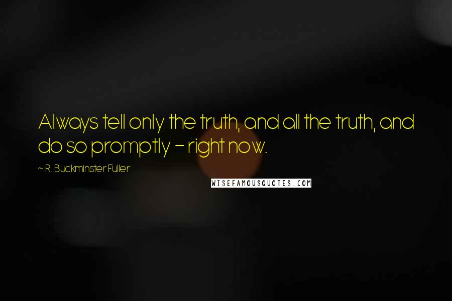 R. Buckminster Fuller Quotes: Always tell only the truth, and all the truth, and do so promptly - right now.