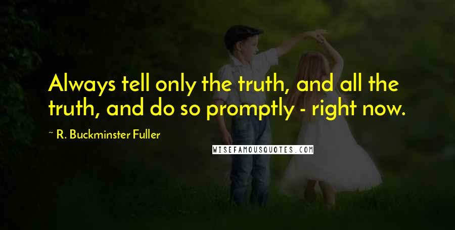 R. Buckminster Fuller Quotes: Always tell only the truth, and all the truth, and do so promptly - right now.