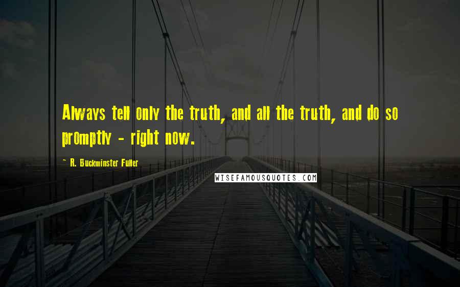 R. Buckminster Fuller Quotes: Always tell only the truth, and all the truth, and do so promptly - right now.