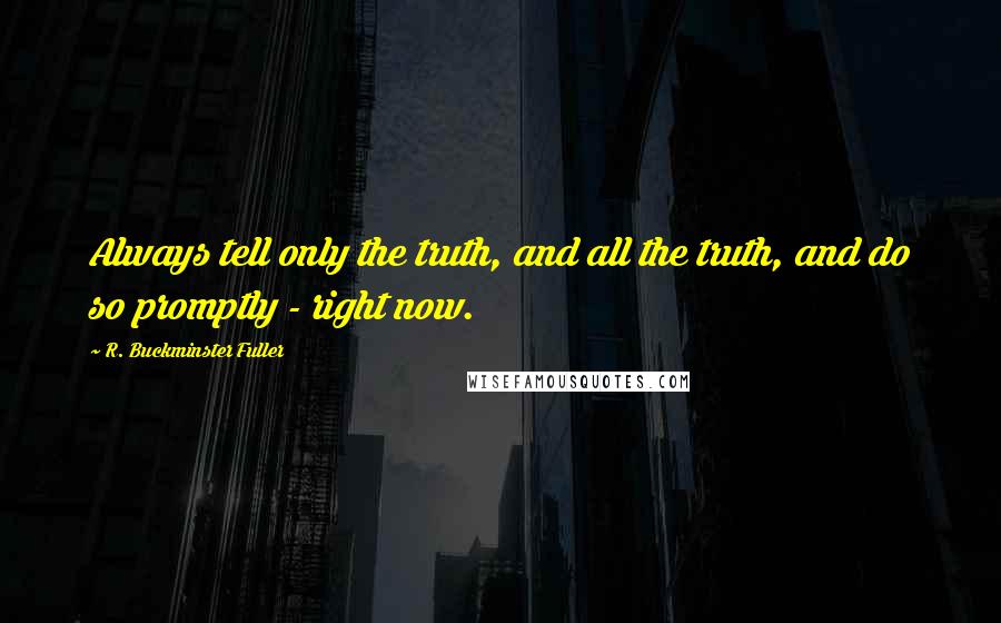 R. Buckminster Fuller Quotes: Always tell only the truth, and all the truth, and do so promptly - right now.