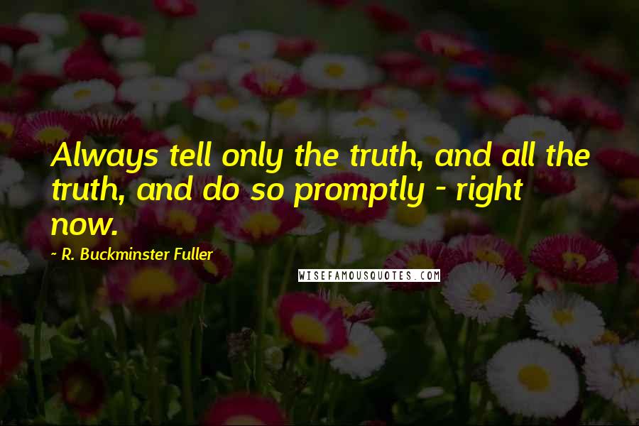 R. Buckminster Fuller Quotes: Always tell only the truth, and all the truth, and do so promptly - right now.