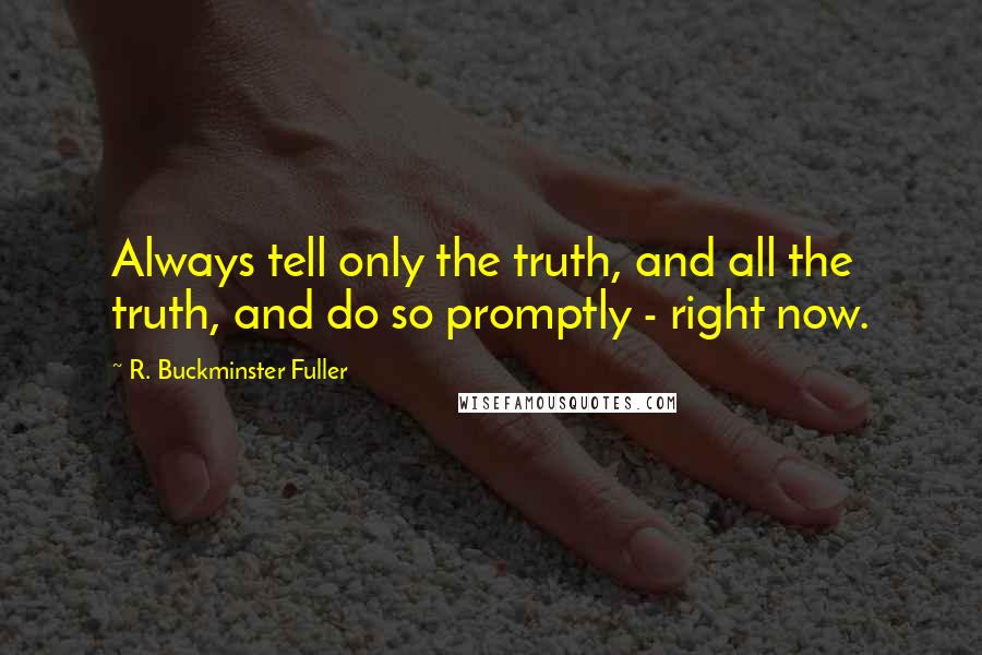 R. Buckminster Fuller Quotes: Always tell only the truth, and all the truth, and do so promptly - right now.