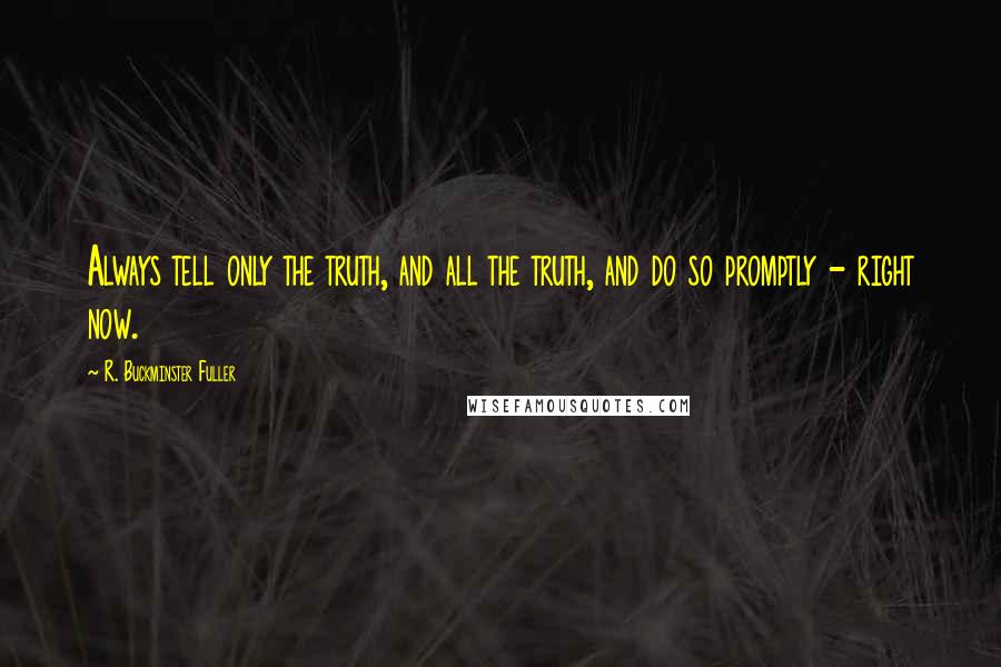 R. Buckminster Fuller Quotes: Always tell only the truth, and all the truth, and do so promptly - right now.