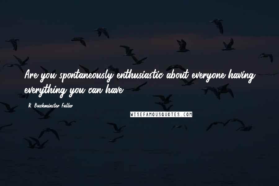 R. Buckminster Fuller Quotes: Are you spontaneously enthusiastic about everyone having everything you can have?