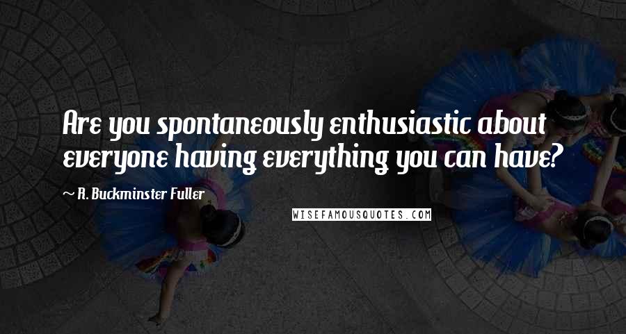 R. Buckminster Fuller Quotes: Are you spontaneously enthusiastic about everyone having everything you can have?