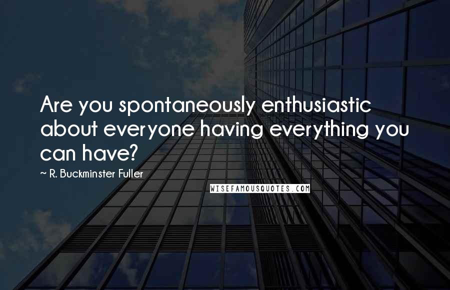 R. Buckminster Fuller Quotes: Are you spontaneously enthusiastic about everyone having everything you can have?