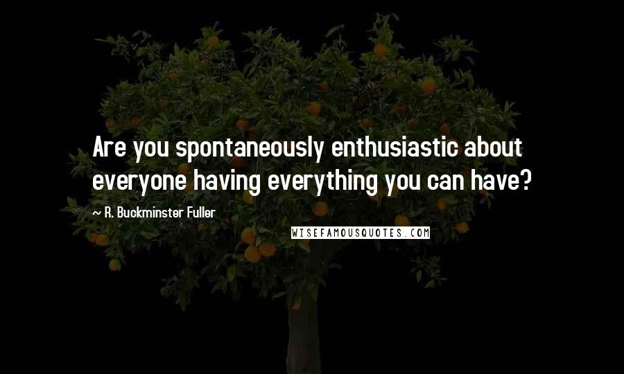 R. Buckminster Fuller Quotes: Are you spontaneously enthusiastic about everyone having everything you can have?