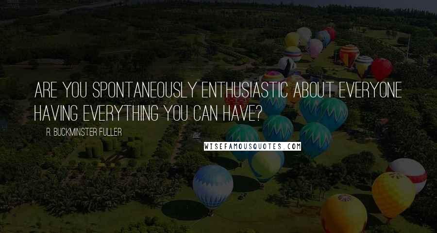 R. Buckminster Fuller Quotes: Are you spontaneously enthusiastic about everyone having everything you can have?