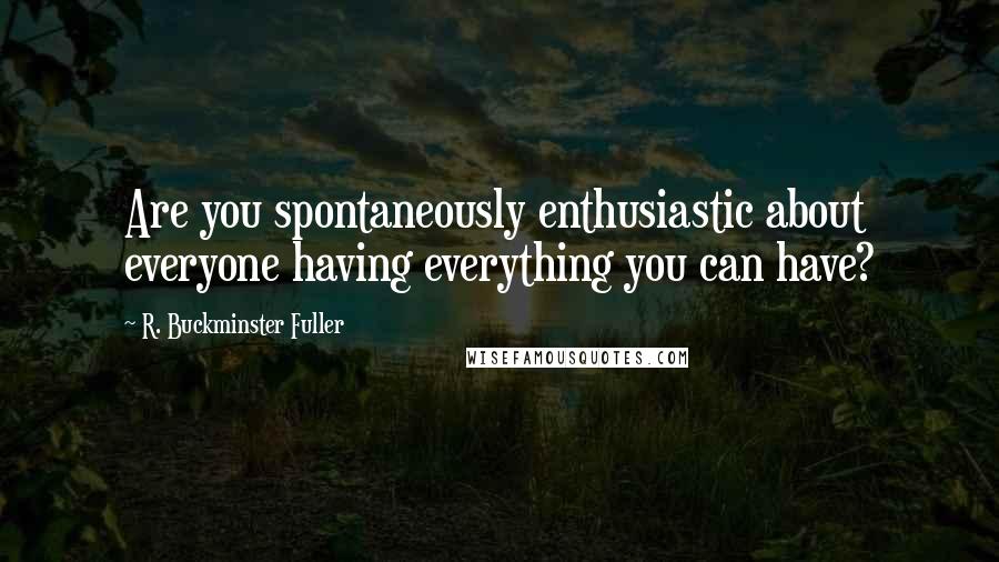 R. Buckminster Fuller Quotes: Are you spontaneously enthusiastic about everyone having everything you can have?