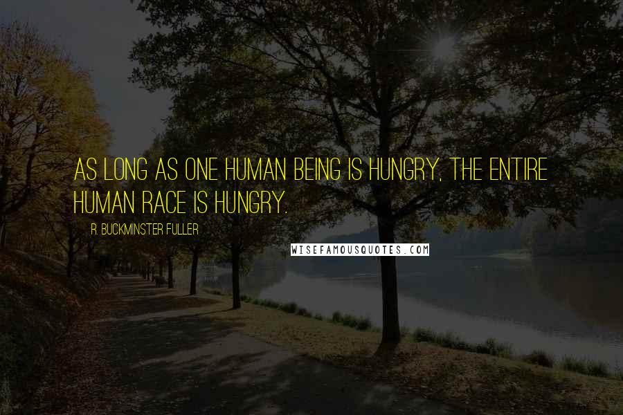 R. Buckminster Fuller Quotes: As long as one human being is hungry, the entire human race is hungry.