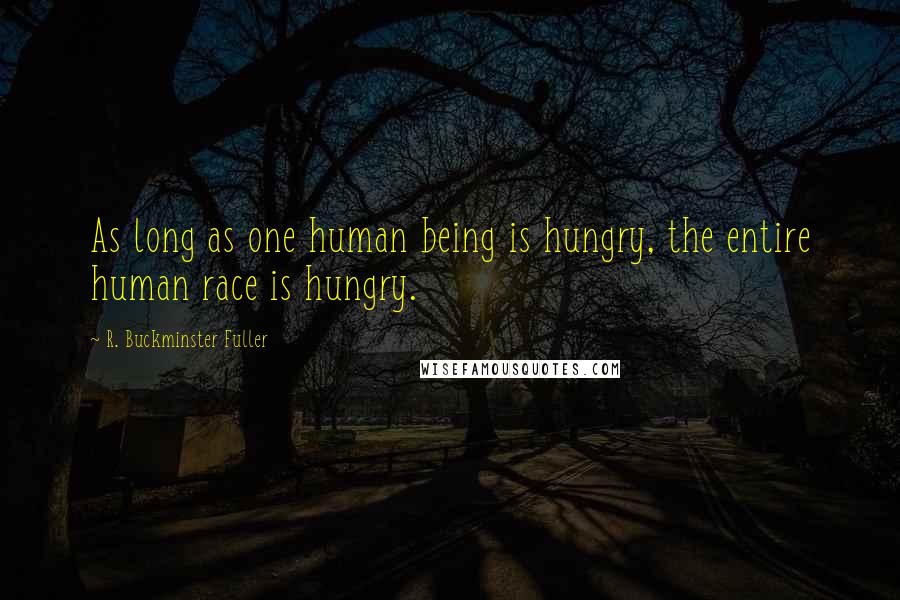 R. Buckminster Fuller Quotes: As long as one human being is hungry, the entire human race is hungry.