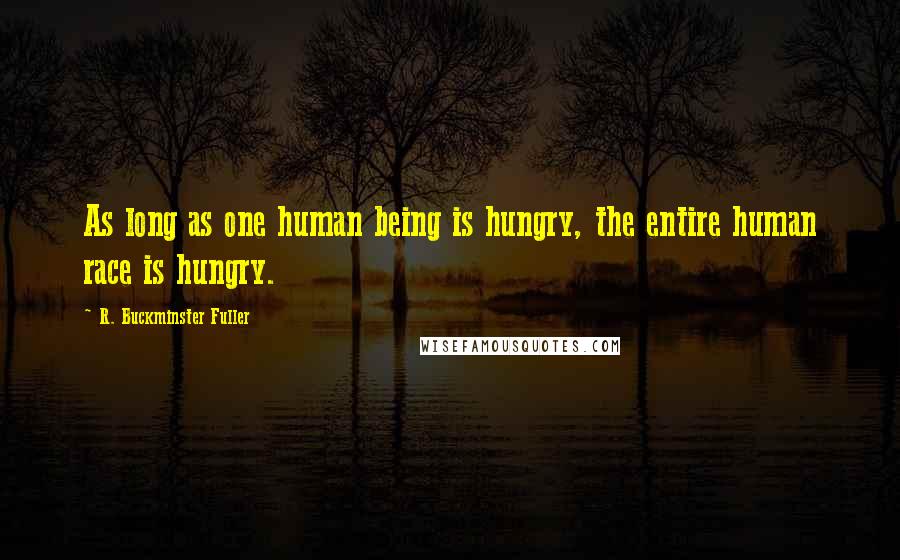 R. Buckminster Fuller Quotes: As long as one human being is hungry, the entire human race is hungry.