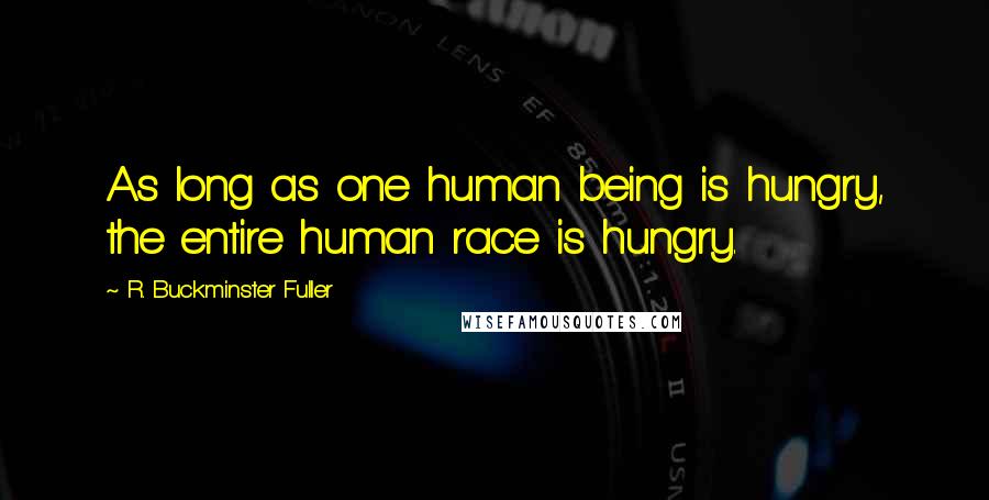 R. Buckminster Fuller Quotes: As long as one human being is hungry, the entire human race is hungry.