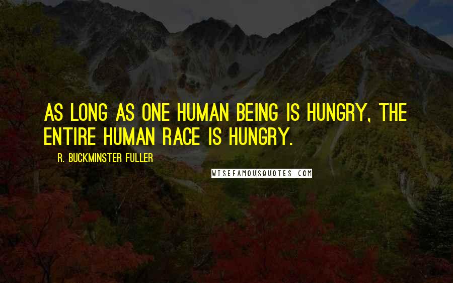 R. Buckminster Fuller Quotes: As long as one human being is hungry, the entire human race is hungry.