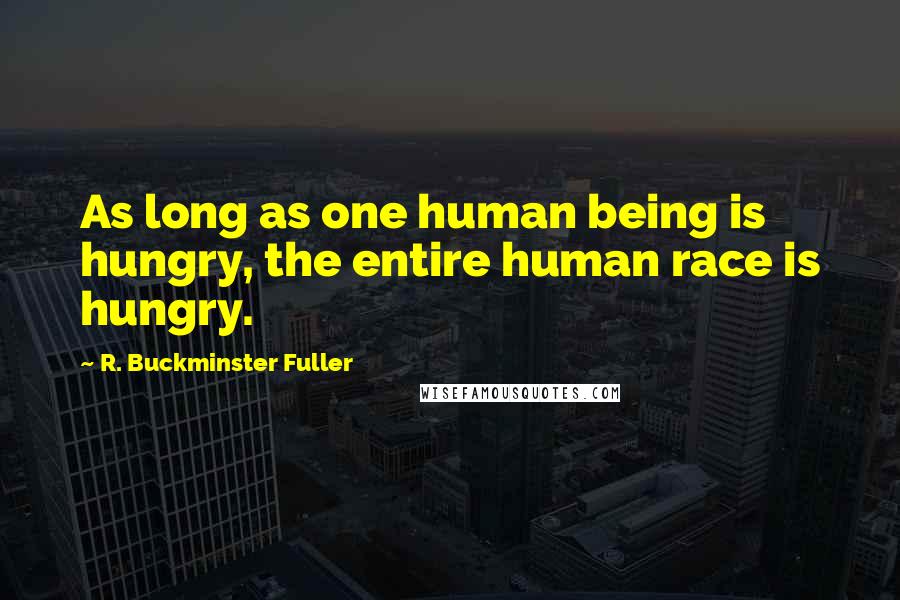 R. Buckminster Fuller Quotes: As long as one human being is hungry, the entire human race is hungry.