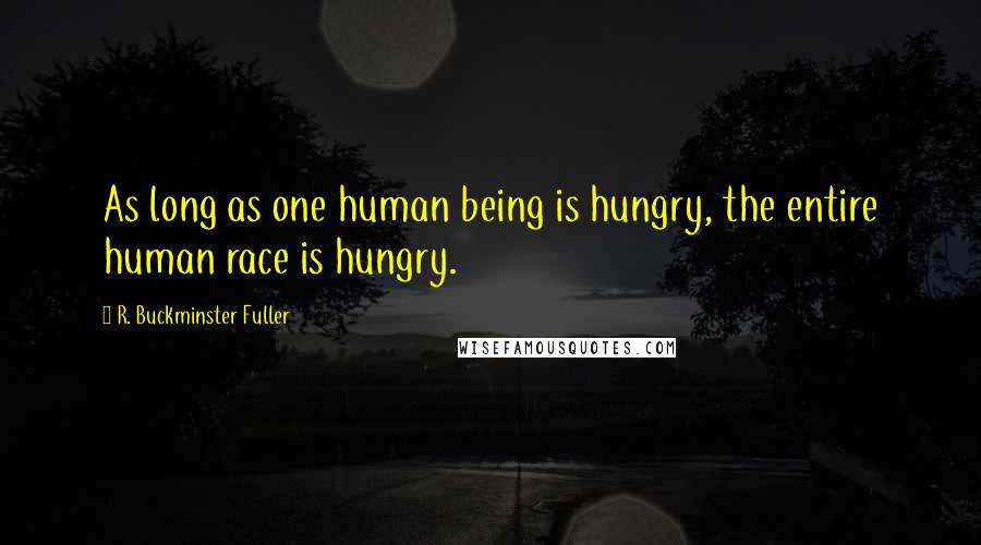 R. Buckminster Fuller Quotes: As long as one human being is hungry, the entire human race is hungry.