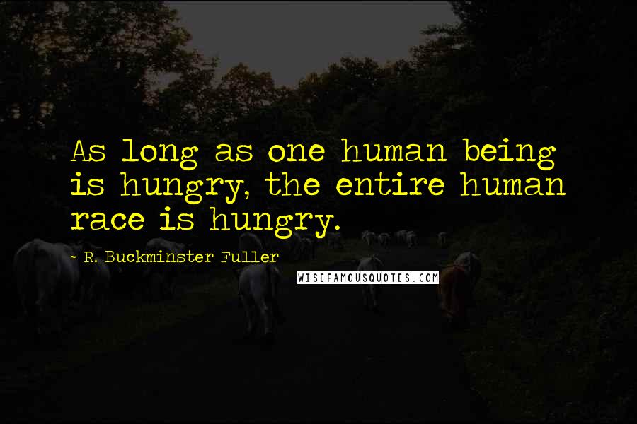 R. Buckminster Fuller Quotes: As long as one human being is hungry, the entire human race is hungry.