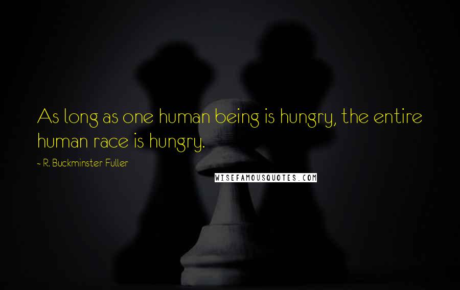 R. Buckminster Fuller Quotes: As long as one human being is hungry, the entire human race is hungry.