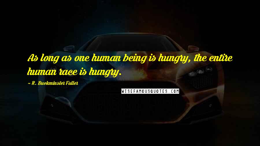 R. Buckminster Fuller Quotes: As long as one human being is hungry, the entire human race is hungry.