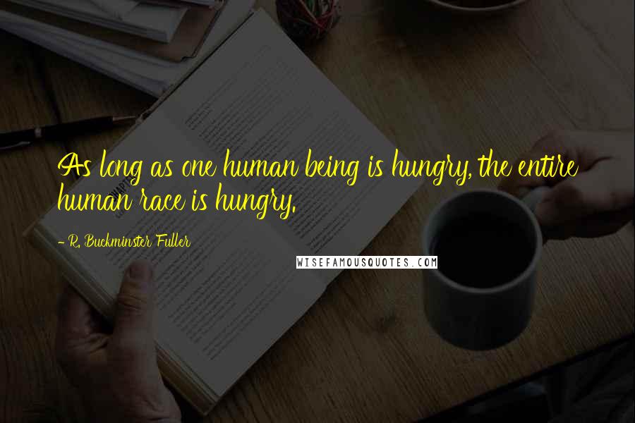 R. Buckminster Fuller Quotes: As long as one human being is hungry, the entire human race is hungry.