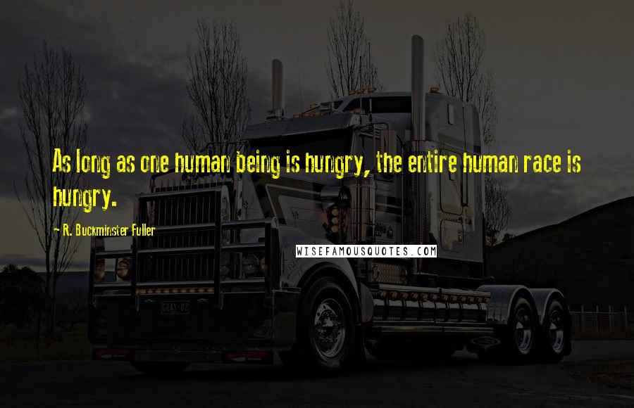 R. Buckminster Fuller Quotes: As long as one human being is hungry, the entire human race is hungry.