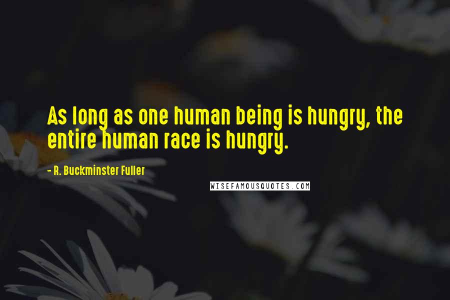 R. Buckminster Fuller Quotes: As long as one human being is hungry, the entire human race is hungry.