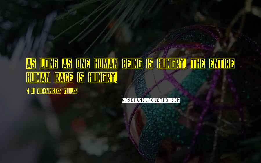 R. Buckminster Fuller Quotes: As long as one human being is hungry, the entire human race is hungry.