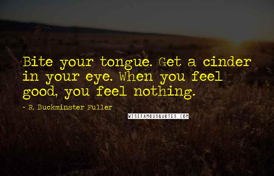R. Buckminster Fuller Quotes: Bite your tongue. Get a cinder in your eye. When you feel good, you feel nothing.