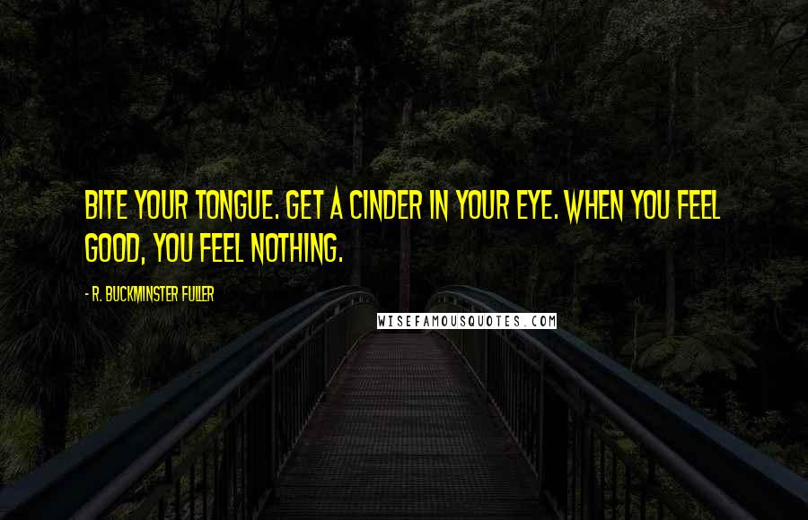 R. Buckminster Fuller Quotes: Bite your tongue. Get a cinder in your eye. When you feel good, you feel nothing.