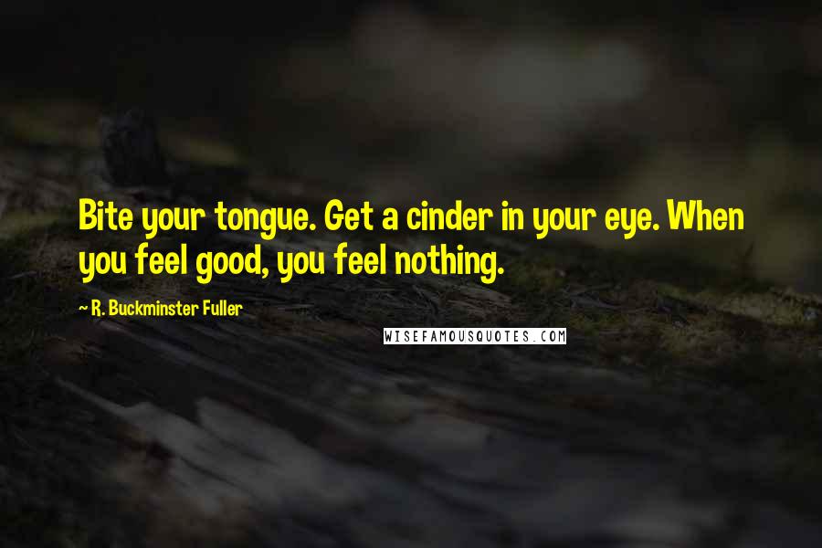 R. Buckminster Fuller Quotes: Bite your tongue. Get a cinder in your eye. When you feel good, you feel nothing.