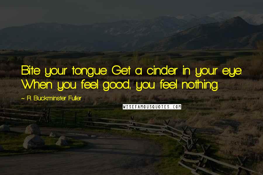 R. Buckminster Fuller Quotes: Bite your tongue. Get a cinder in your eye. When you feel good, you feel nothing.