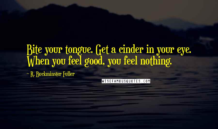 R. Buckminster Fuller Quotes: Bite your tongue. Get a cinder in your eye. When you feel good, you feel nothing.