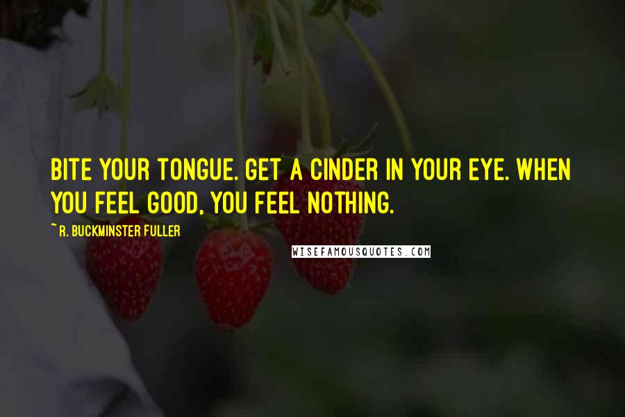 R. Buckminster Fuller Quotes: Bite your tongue. Get a cinder in your eye. When you feel good, you feel nothing.