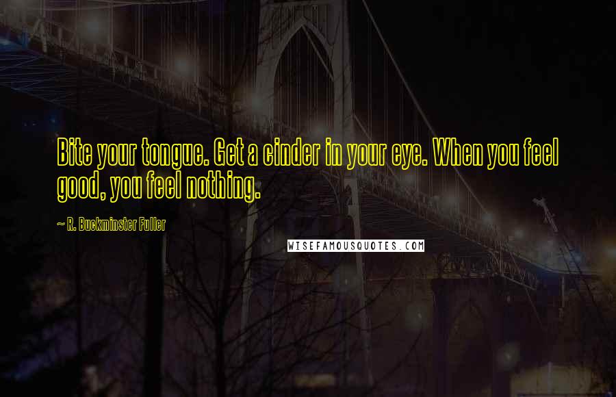 R. Buckminster Fuller Quotes: Bite your tongue. Get a cinder in your eye. When you feel good, you feel nothing.