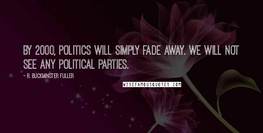 R. Buckminster Fuller Quotes: By 2000, politics will simply fade away. We will not see any political parties.